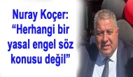 Nuray Koçer: “Herhangi bir yasal engel söz konusu değil”