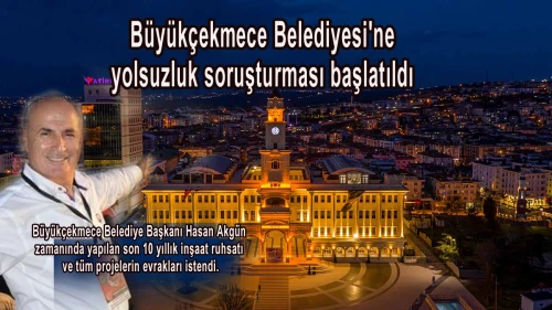 Büyükçekmece Belediyesi'ne yolsuzluk soruşturması başlatıldı