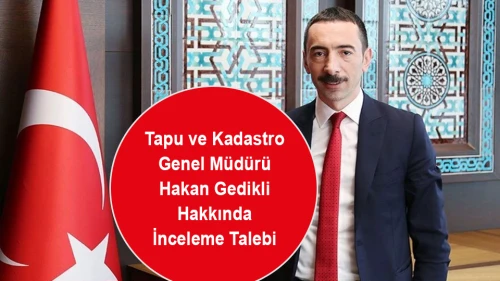 Tapu ve Kadastro Genel Müdürü Hakan Gedikli Hakkında İnceleme Talebi