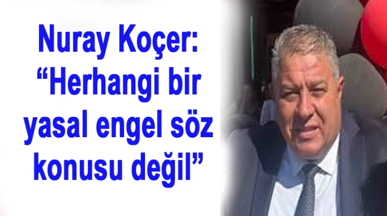 Nuray Koçer: “Herhangi bir yasal engel söz konusu değil”