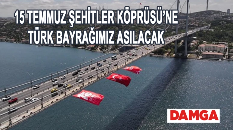 15 TEMMUZ ŞEHİTLERİMİZİN ANISINA, 15 TEMMUZ ŞEHİTLER KÖPRÜSÜ’NE TÜRK BAYRAĞIMIZ ASILACAK